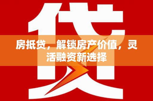 屏南房抵贷，解锁房产价值，灵活融资新选择