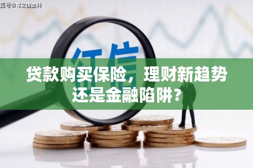 屏南贷款购买保险，理财新趋势还是金融陷阱？