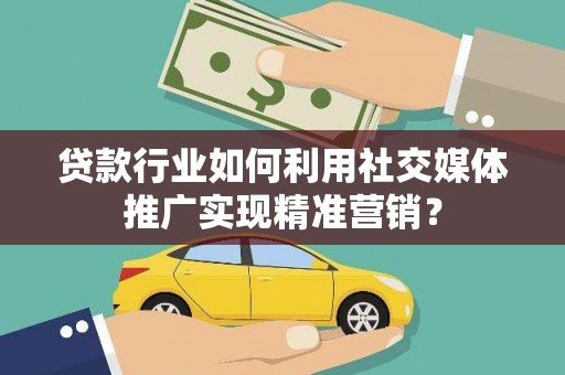 屏南贷款行业如何利用社交媒体推广实现精准营销？