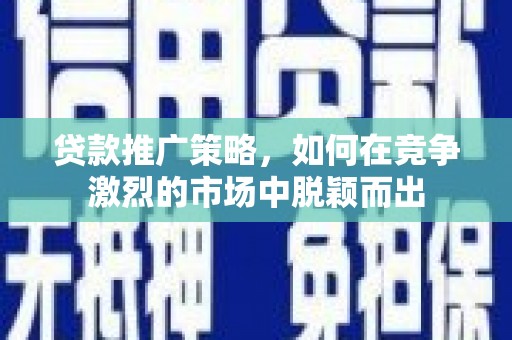 屏南贷款推广策略，如何在竞争激烈的市场中脱颖而出