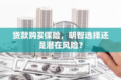 屏南贷款购买保险，明智选择还是潜在风险？