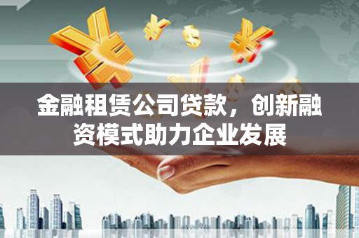 屏南金融租赁公司贷款，创新融资模式助力企业发展