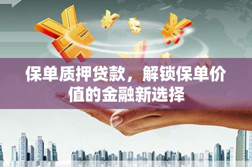 屏南保单质押贷款，解锁保单价值的金融新选择
