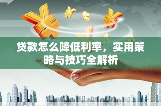 屏南贷款怎么降低利率，实用策略与技巧全解析