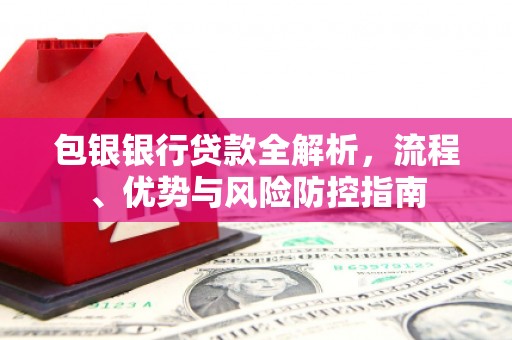 屏南包银银行贷款全解析，流程、优势与风险防控指南