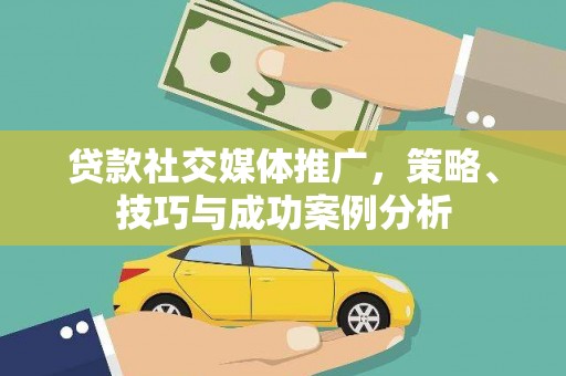 屏南贷款社交媒体推广，策略、技巧与成功案例分析