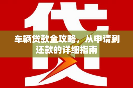 屏南车辆贷款全攻略，从申请到还款的详细指南