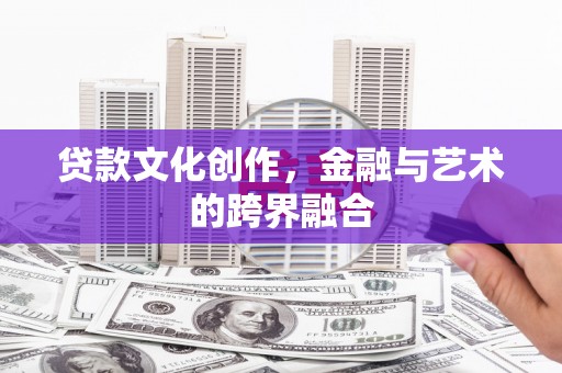 屏南贷款文化创作，金融与艺术的跨界融合