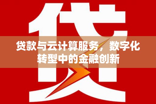 屏南贷款与云计算服务，数字化转型中的金融创新
