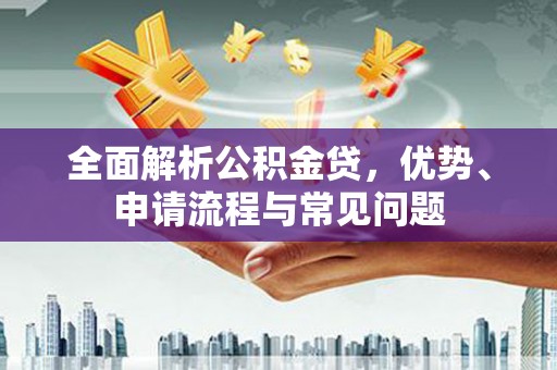 屏南全面解析公积金贷，优势、申请流程与常见问题