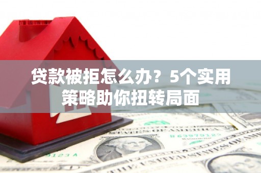 屏南贷款被拒怎么办？5个实用策略助你扭转局面