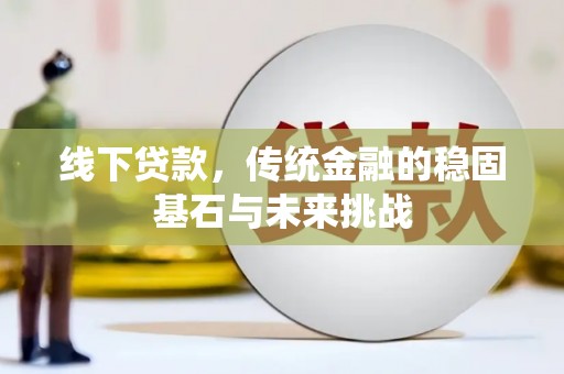 屏南线下贷款，传统金融的稳固基石与未来挑战