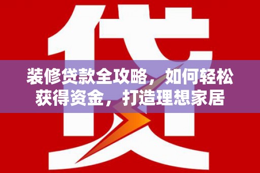 屏南装修贷款全攻略，如何轻松获得资金，打造理想家居