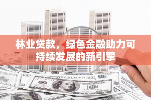 屏南林业贷款，绿色金融助力可持续发展的新引擎