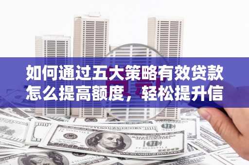 屏南如何通过五大策略有效贷款怎么提高额度，轻松提升信用价值