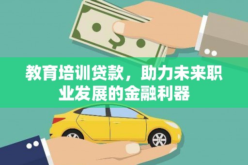 屏南教育培训贷款，助力未来职业发展的金融利器