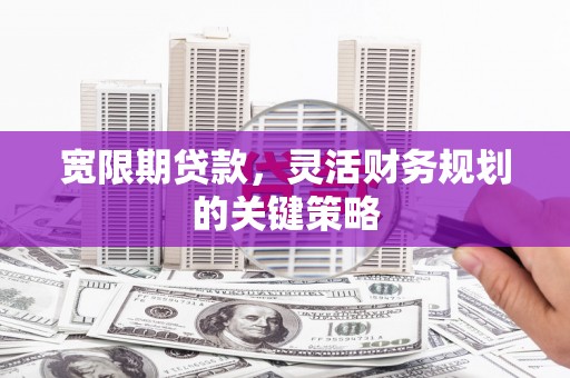 屏南宽限期贷款，灵活财务规划的关键策略