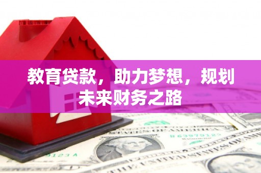 屏南教育贷款，助力梦想，规划未来财务之路