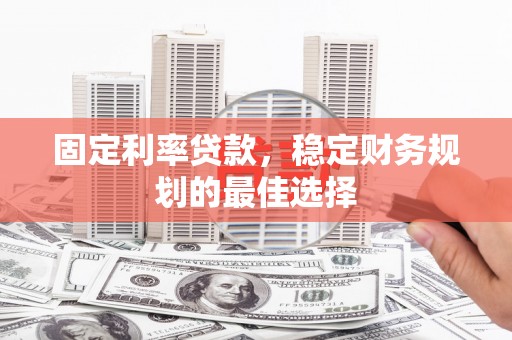 屏南固定利率贷款，稳定财务规划的最佳选择