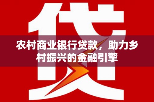 屏南农村商业银行贷款，助力乡村振兴的金融引擎