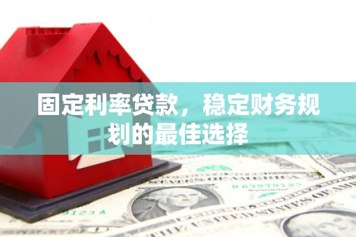屏南固定利率贷款，稳定财务规划的最佳选择
