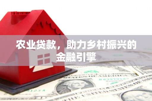 屏南农业贷款，助力乡村振兴的金融引擎