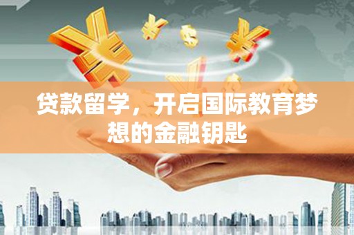 屏南贷款留学，开启国际教育梦想的金融钥匙