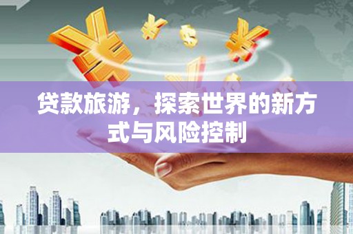 屏南贷款旅游，探索世界的新方式与风险控制