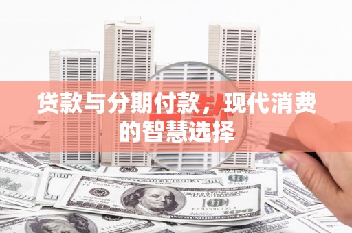 屏南贷款与分期付款，现代消费的智慧选择
