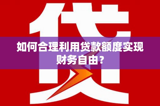 屏南如何合理利用贷款额度实现财务自由？