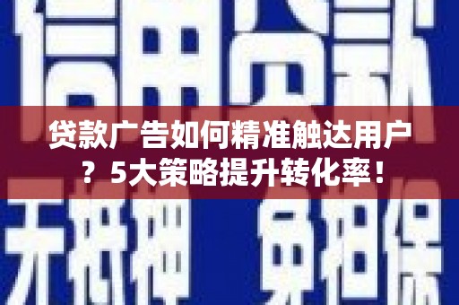 屏南贷款广告如何精准触达用户？5大策略提升转化率！