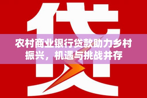 屏南农村商业银行贷款助力乡村振兴，机遇与挑战并存