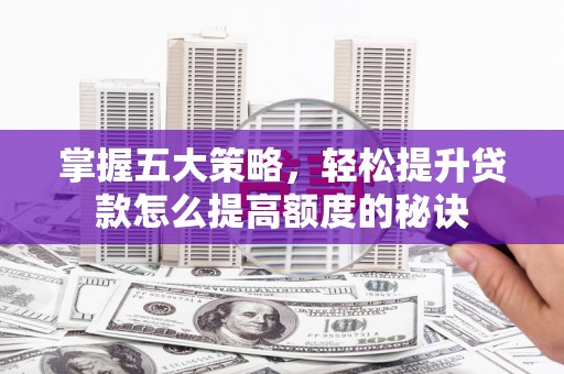 屏南掌握五大策略，轻松提升贷款怎么提高额度的秘诀