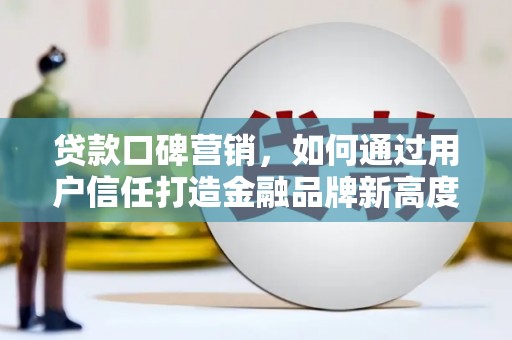 屏南贷款口碑营销，如何通过用户信任打造金融品牌新高度