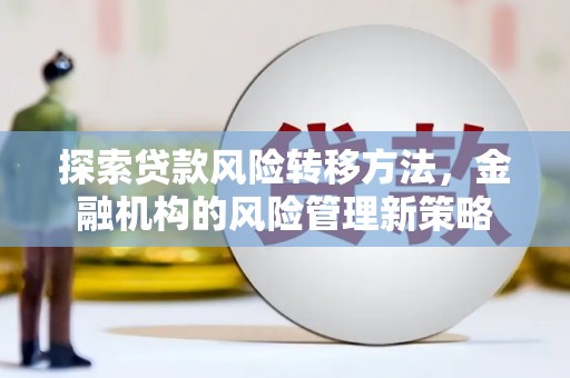 屏南探索贷款风险转移方法，金融机构的风险管理新策略