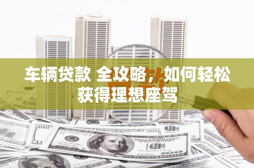 屏南车辆贷款 全攻略，如何轻松获得理想座驾