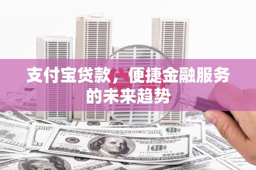 屏南支付宝贷款，便捷金融服务的未来趋势