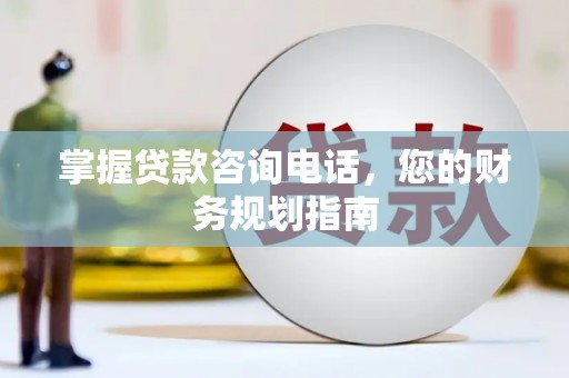 屏南掌握贷款咨询电话，您的财务规划指南
