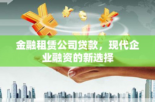 屏南金融租赁公司贷款，现代企业融资的新选择