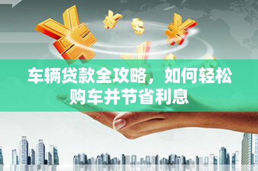 屏南车辆贷款全攻略，如何轻松购车并节省利息