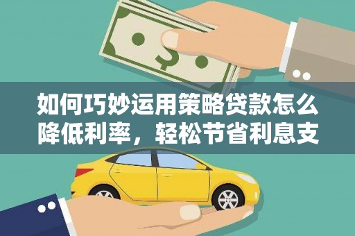 屏南如何巧妙运用策略贷款怎么降低利率，轻松节省利息支出