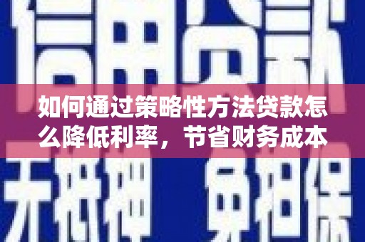 屏南如何通过策略性方法贷款怎么降低利率，节省财务成本