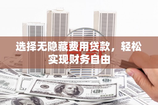 屏南选择无隐藏费用贷款，轻松实现财务自由