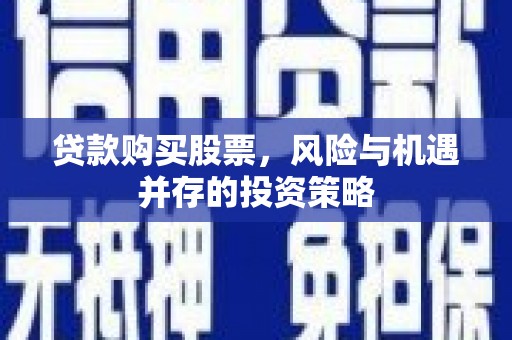 屏南贷款购买股票，风险与机遇并存的投资策略