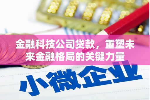 屏南金融科技公司贷款，重塑未来金融格局的关键力量