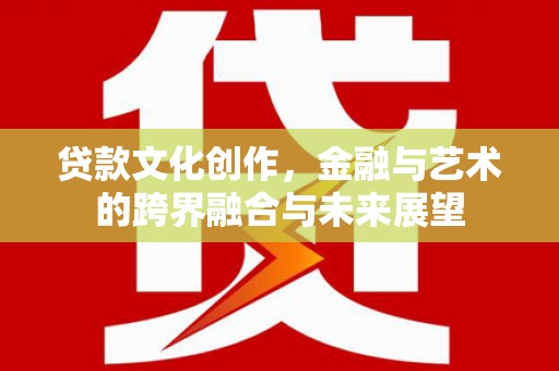 屏南贷款文化创作，金融与艺术的跨界融合与未来展望