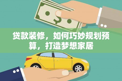 屏南贷款装修，如何巧妙规划预算，打造梦想家居