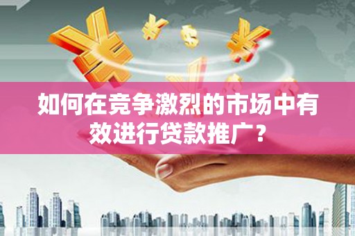 屏南如何在竞争激烈的市场中有效进行贷款推广？