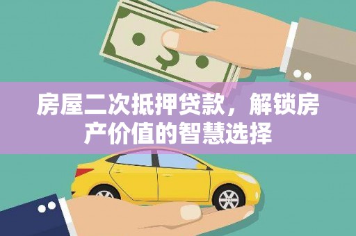 屏南房屋二次抵押贷款，解锁房产价值的智慧选择