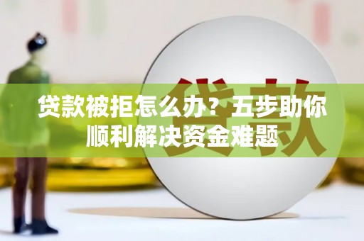 屏南贷款被拒怎么办？五步助你顺利解决资金难题